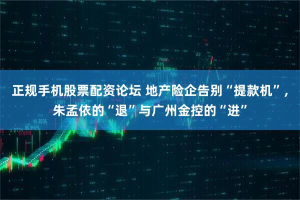 正规手机股票配资论坛 地产险企告别“提款机”，朱孟依的“退”与广州金控的“进”